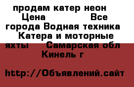 продам катер неон  › Цена ­ 550 000 - Все города Водная техника » Катера и моторные яхты   . Самарская обл.,Кинель г.